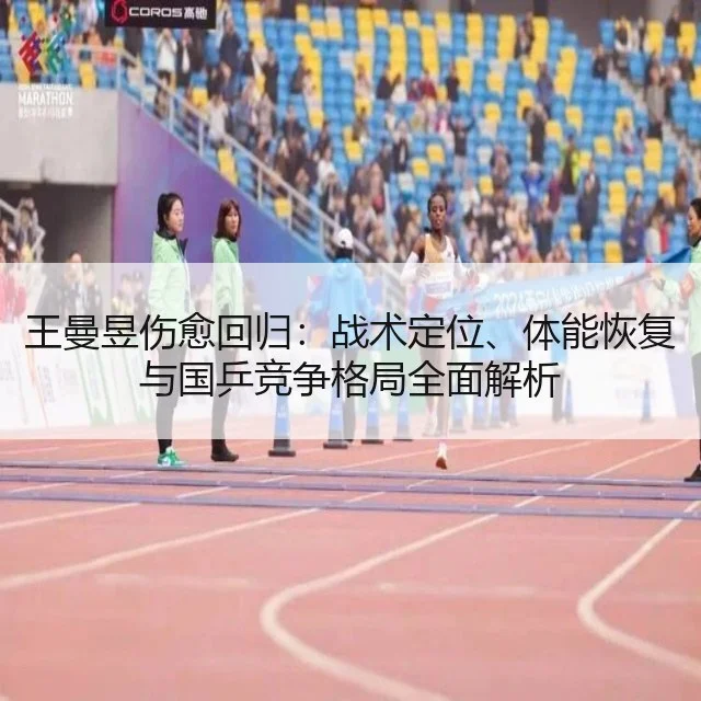 王曼昱伤愈回归：战术定位、体能恢复与国乒竞争格局全面解析