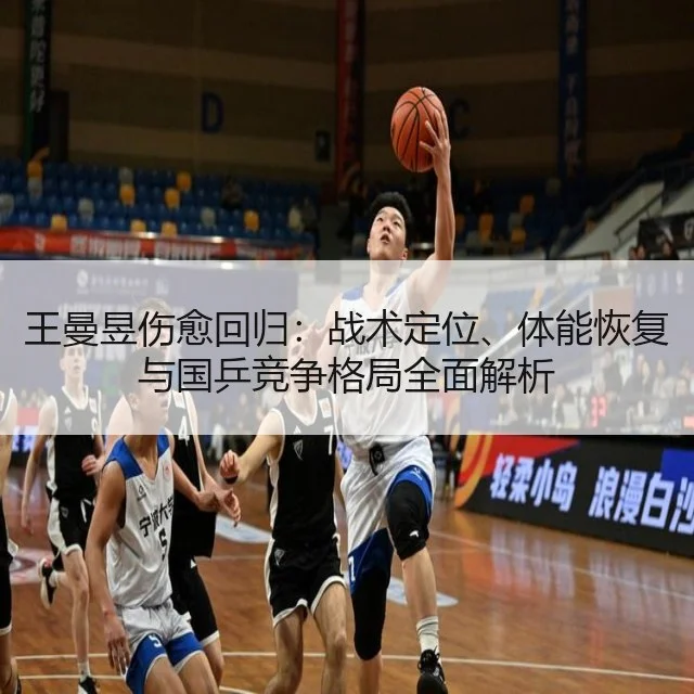 王曼昱伤愈回归：战术定位、体能恢复与国乒竞争格局全面解析
